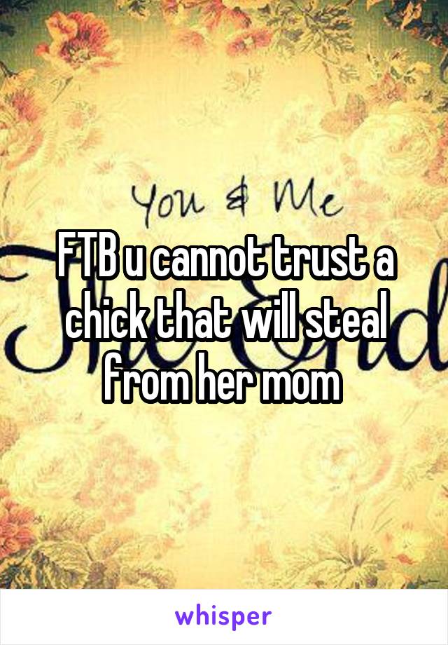 FTB u cannot trust a chick that will steal from her mom 