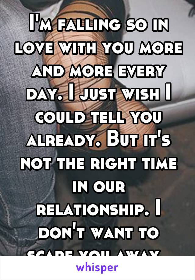 I'm falling so in love with you more and more every day. I just wish I could tell you already. But it's not the right time in our relationship. I don't want to scare you away. 