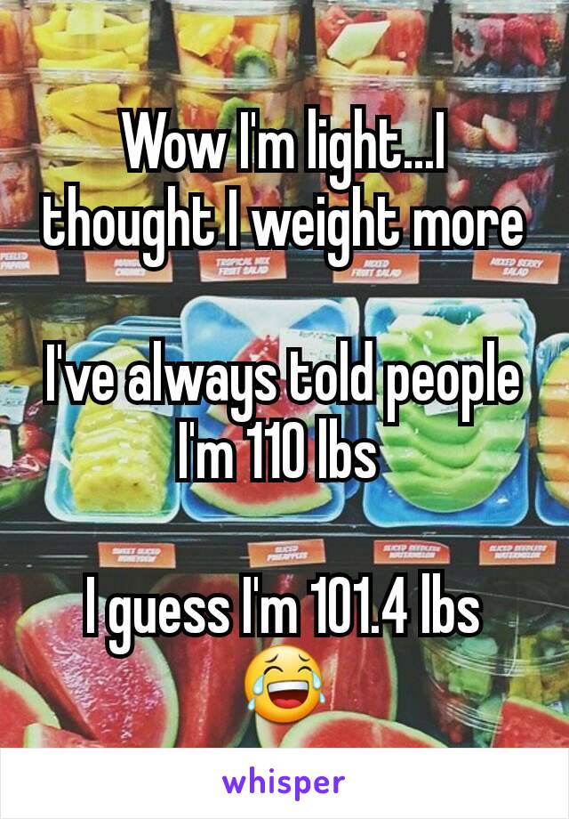 Wow I'm light...I thought I weight more

I've always told people I'm 110 lbs 

I guess I'm 101.4 lbs 😂