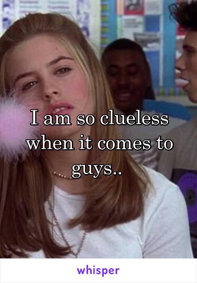 I am so clueless when it comes to guys.. 