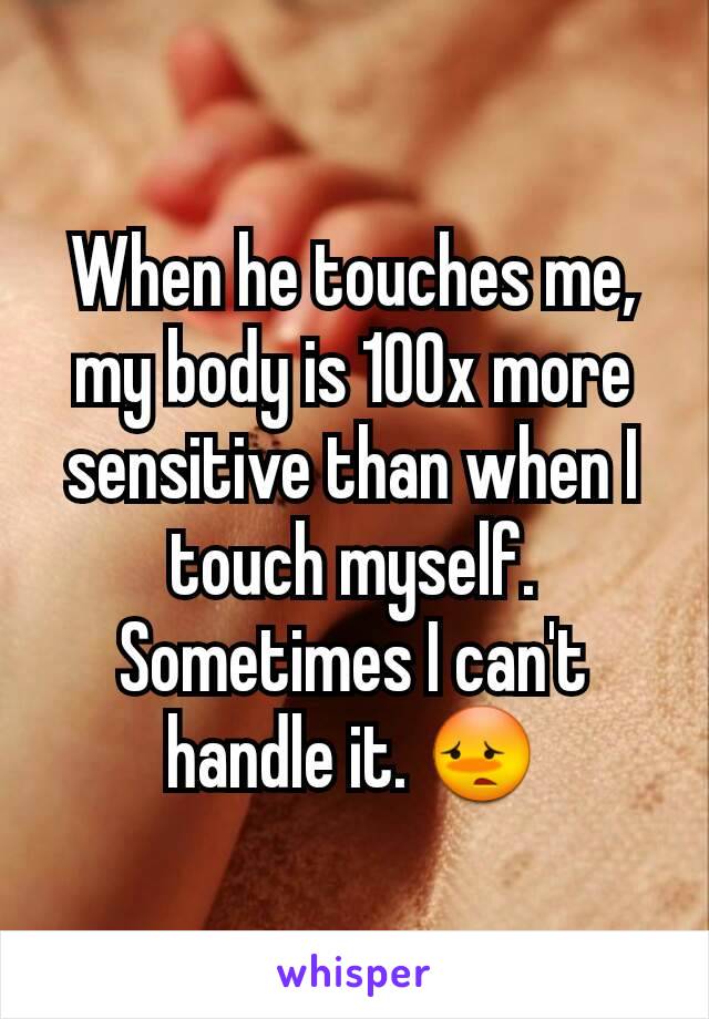 When he touches me, my body is 100x more sensitive than when I touch myself. Sometimes I can't handle it. 😳