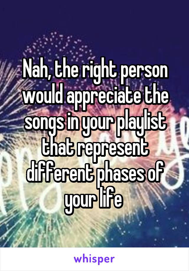 Nah, the right person would appreciate the songs in your playlist that represent different phases of your life 