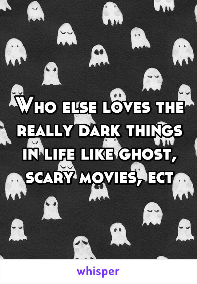 Who else loves the really dark things in life like ghost, scary movies, ect