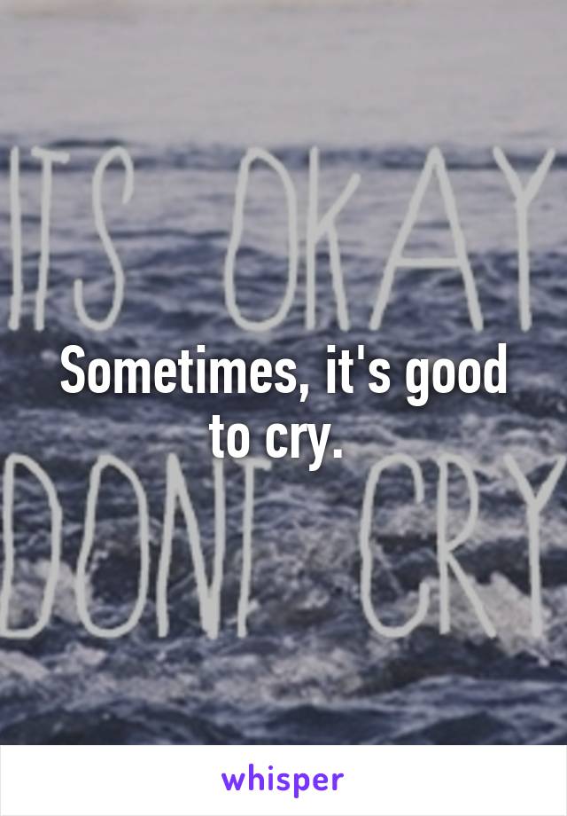 Sometimes, it's good to cry. 