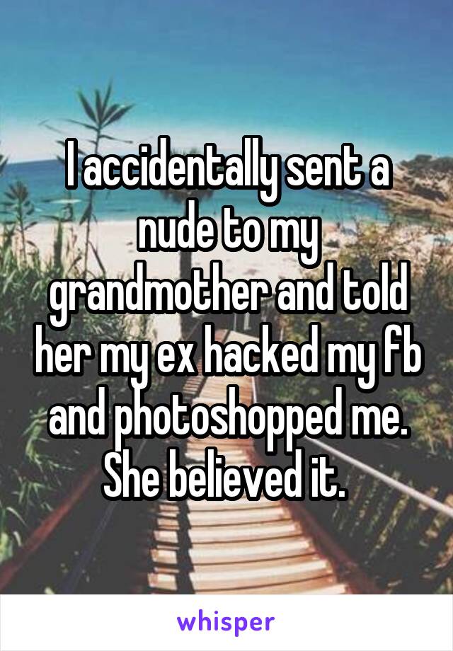 I accidentally sent a nude to my grandmother and told her my ex hacked my fb and photoshopped me. She believed it. 