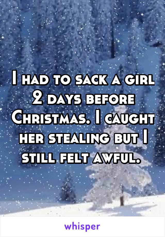 I had to sack a girl 2 days before Christmas. I caught her stealing but I still felt awful. 