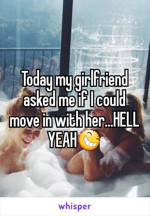 Today my girlfriend asked me if I could move in with her...HELL YEAH😆