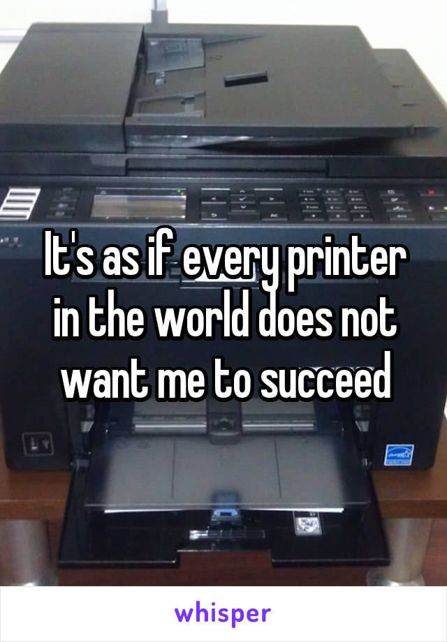 It's as if every printer in the world does not want me to succeed