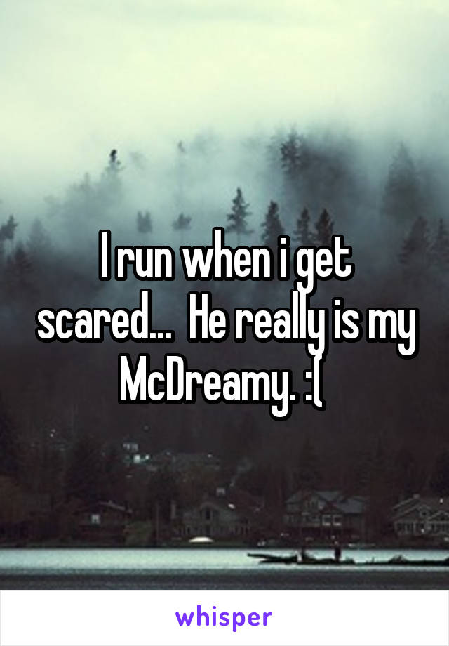 I run when i get scared...  He really is my McDreamy. :( 