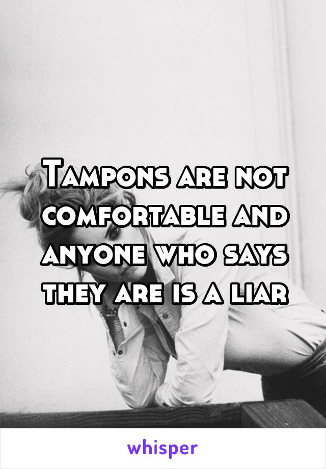 Tampons are not comfortable and anyone who says they are is a liar