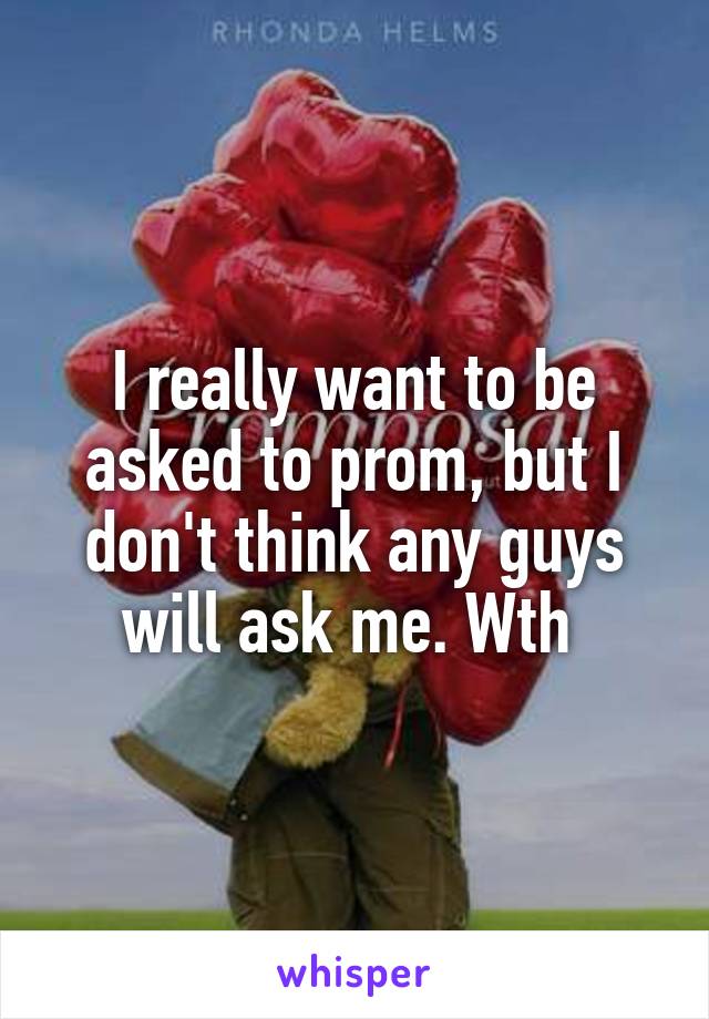 I really want to be asked to prom, but I don't think any guys will ask me. Wth 