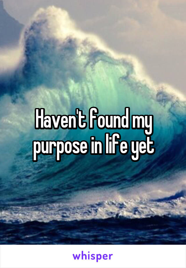 Haven't found my purpose in life yet