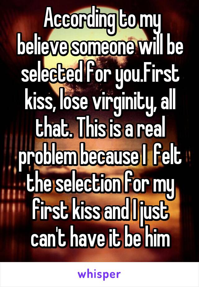  According to my believe someone will be selected for you.First kiss, lose virginity, all that. This is a real problem because I  felt the selection for my first kiss and I just can't have it be him
