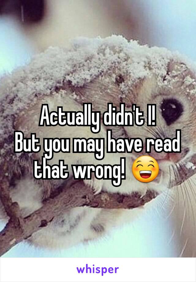 Actually didn't I!
But you may have read that wrong! 😁