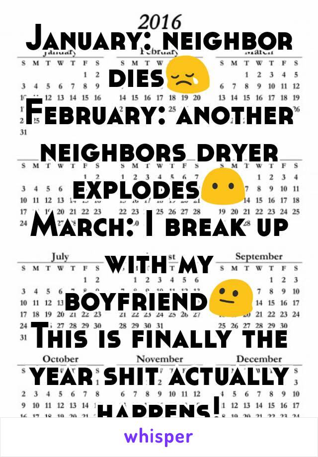 January: neighbor dies😢
February: another neighbors dryer explodes😶
March: I break up with my boyfriend😐
This is finally the year shit actually happens!