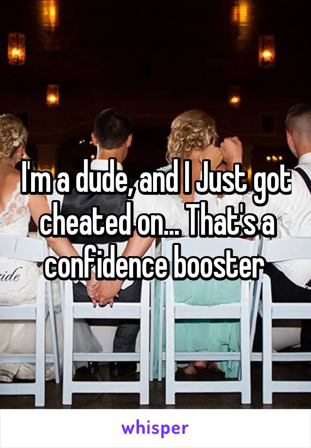 I'm a dude, and I Just got cheated on... That's a confidence booster 