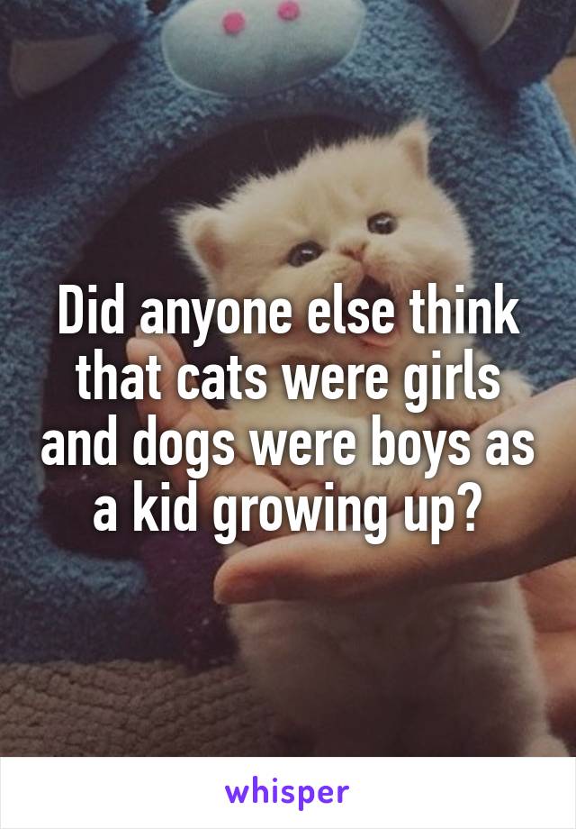 Did anyone else think that cats were girls and dogs were boys as a kid growing up?