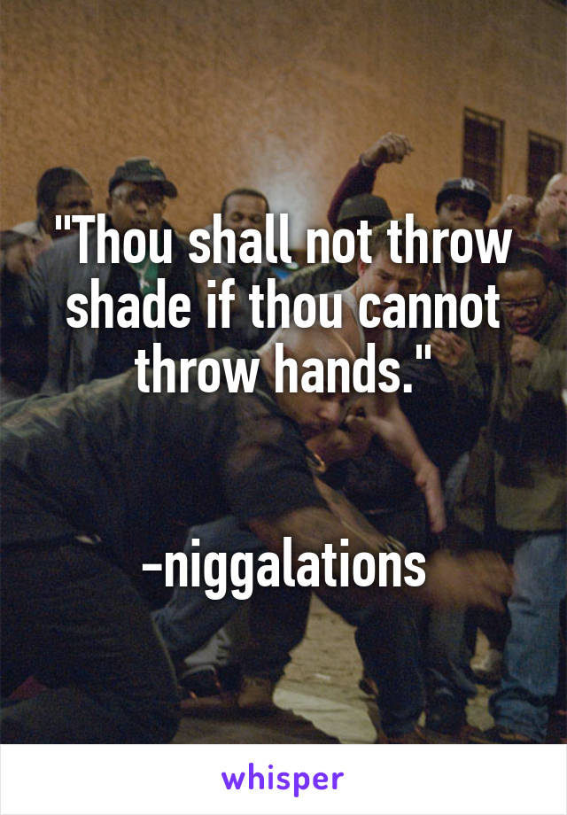 "Thou shall not throw shade if thou cannot throw hands."


-niggalations