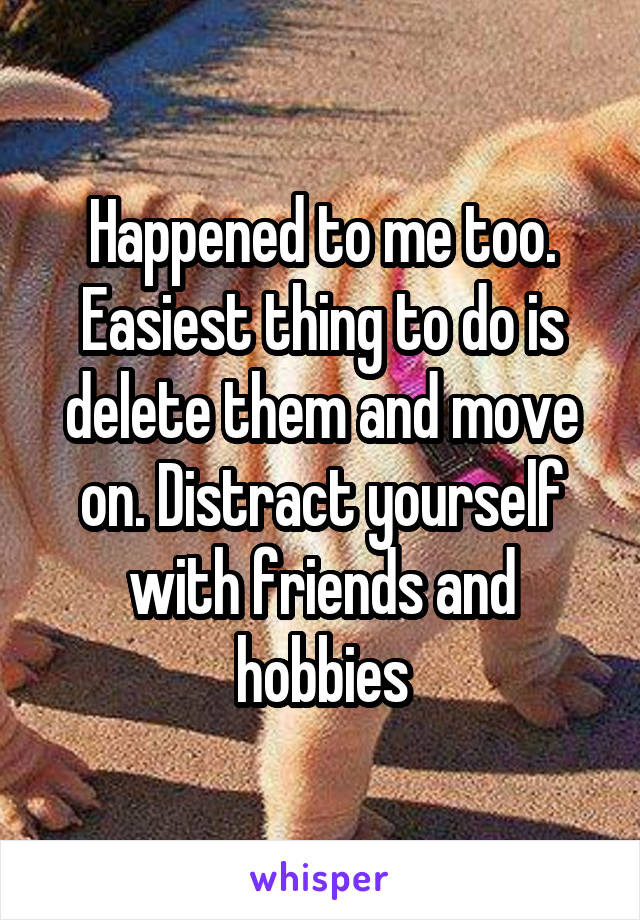 Happened to me too. Easiest thing to do is delete them and move on. Distract yourself with friends and hobbies