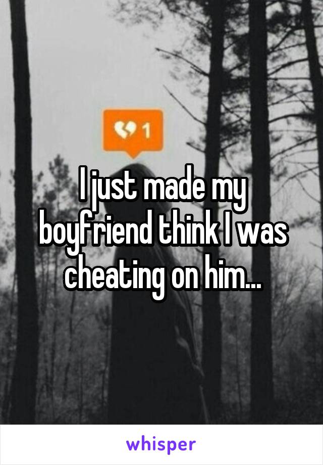 I just made my boyfriend think I was cheating on him...