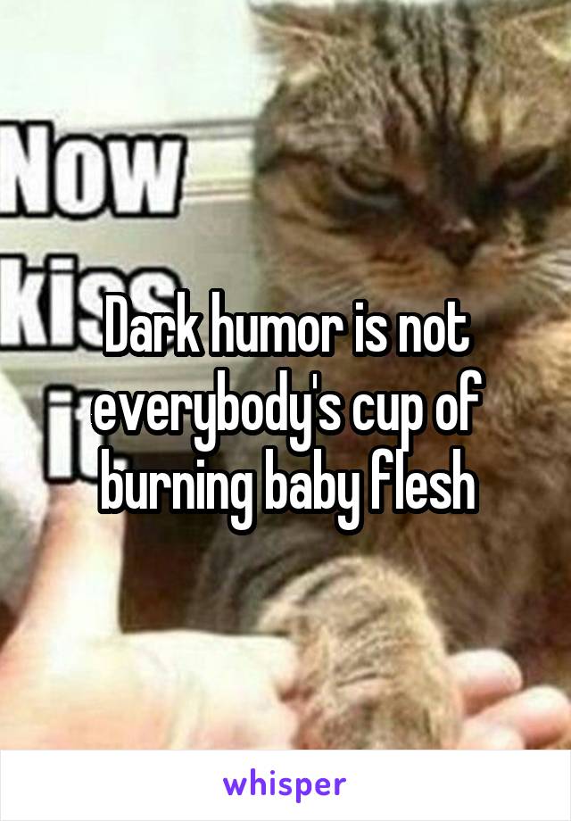 Dark humor is not everybody's cup of burning baby flesh