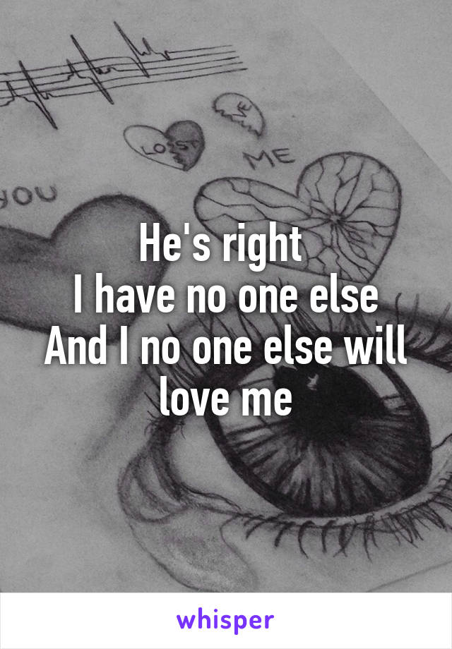 He's right 
I have no one else
And I no one else will love me