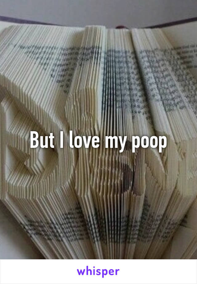 But I love my poop