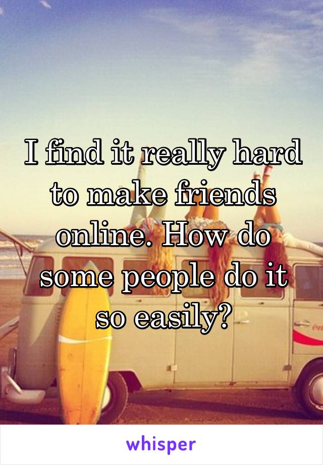 I find it really hard to make friends online. How do some people do it so easily?