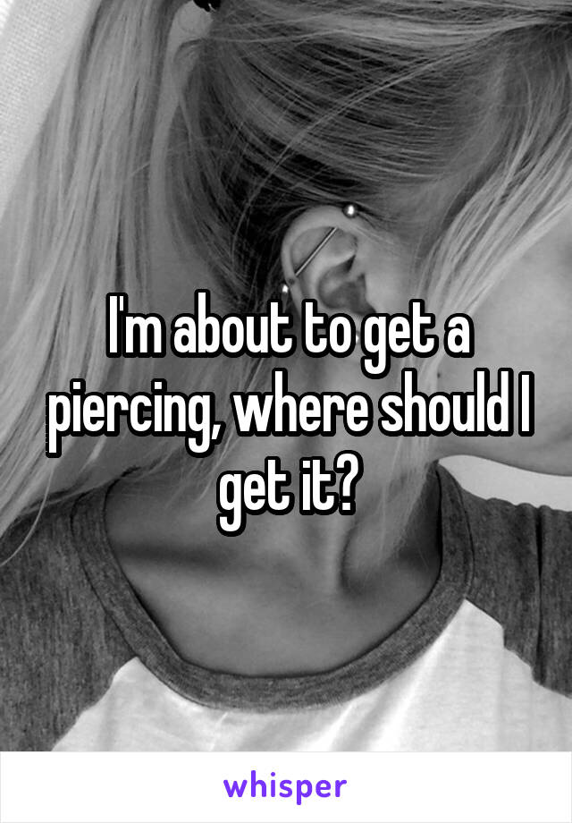 I'm about to get a piercing, where should I get it?