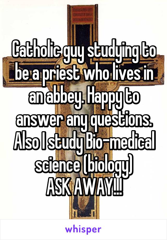 Catholic guy studying to be a priest who lives in an abbey. Happy to answer any questions. Also I study Bio-medical science (biology)
ASK AWAY!!!