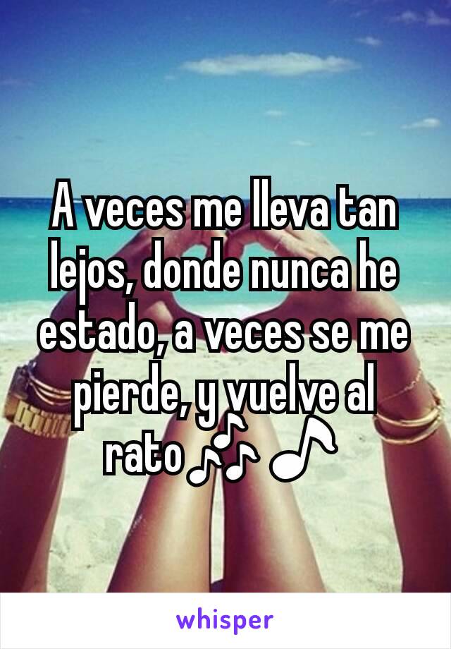 A veces me lleva tan lejos, donde nunca he estado, a veces se me pierde, y vuelve al rato🎶🎵