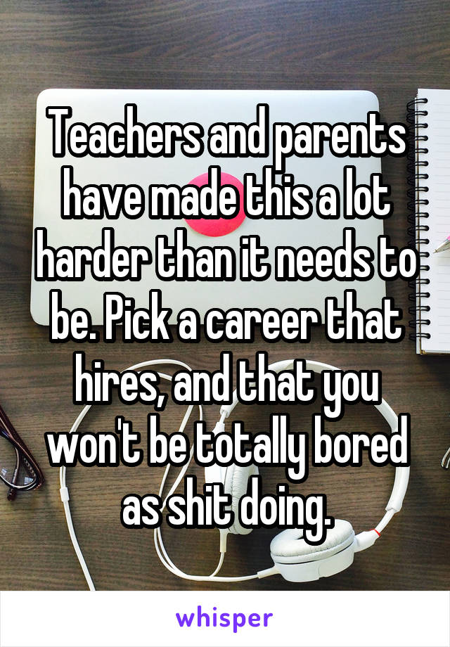 Teachers and parents have made this a lot harder than it needs to be. Pick a career that hires, and that you won't be totally bored as shit doing.