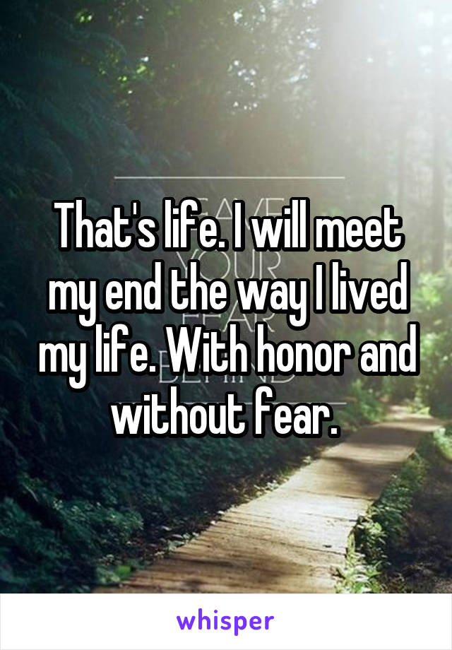 That's life. I will meet my end the way I lived my life. With honor and without fear. 