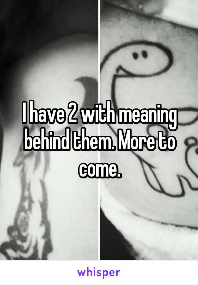 I have 2 with meaning behind them. More to come.