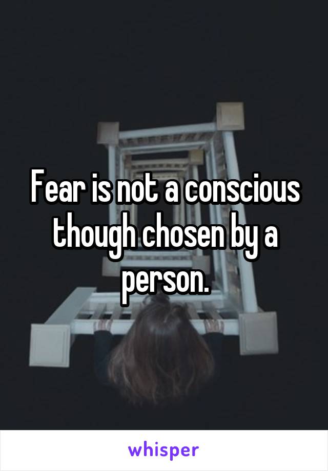 Fear is not a conscious though chosen by a person.