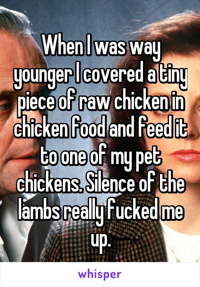 When I was way younger I covered a tiny piece of raw chicken in chicken food and feed it to one of my pet chickens. Silence of the lambs really fucked me up.