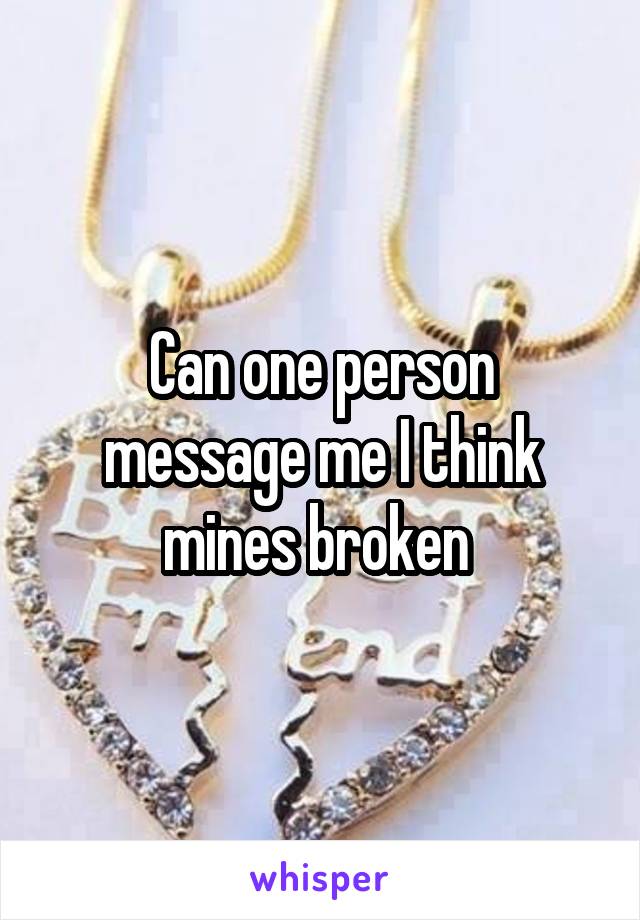 Can one person message me I think mines broken 