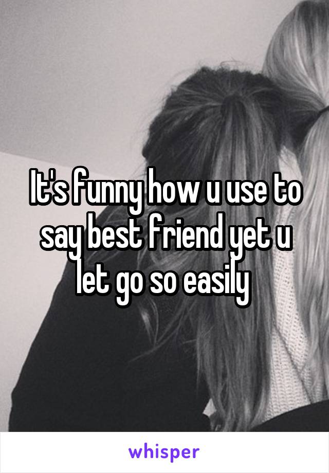 It's funny how u use to say best friend yet u let go so easily 