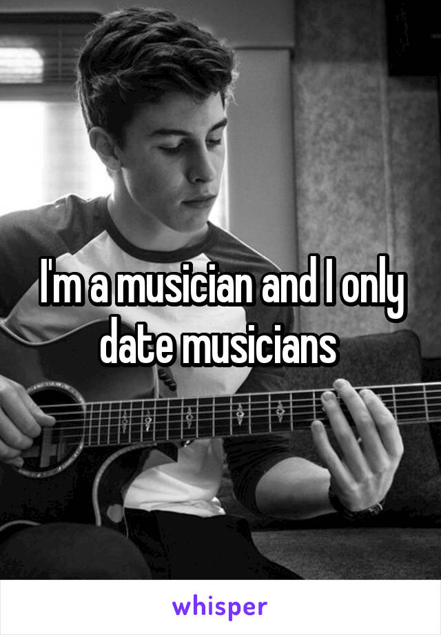 I'm a musician and I only date musicians 