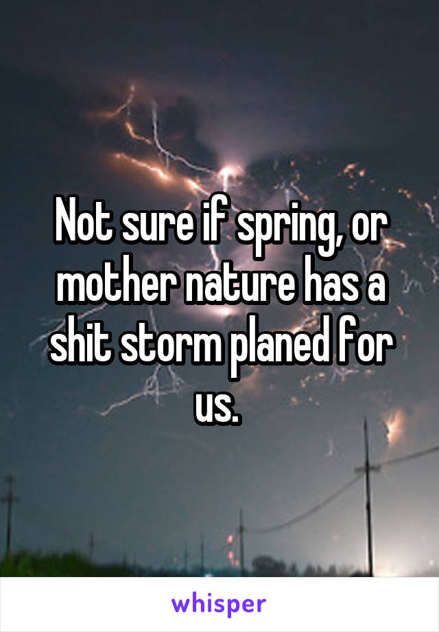 Not sure if spring, or mother nature has a shit storm planed for us. 