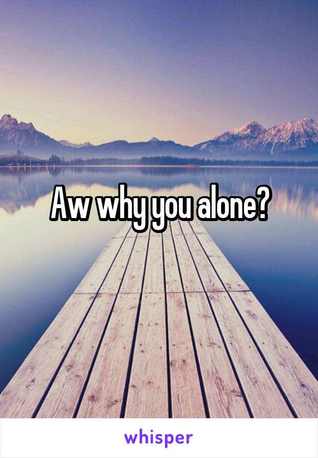 Aw why you alone?
