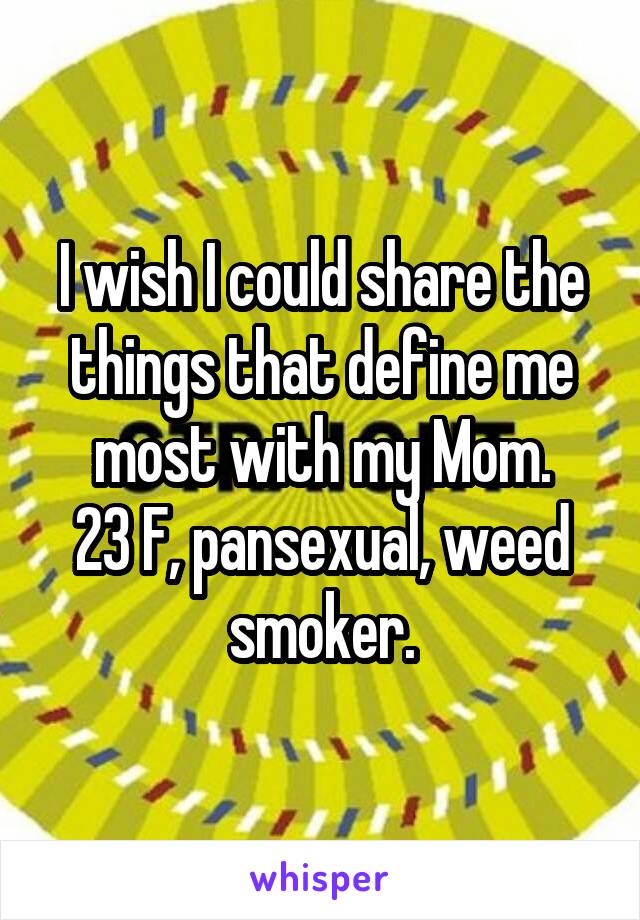 I wish I could share the things that define me most with my Mom.
23 F, pansexual, weed smoker.