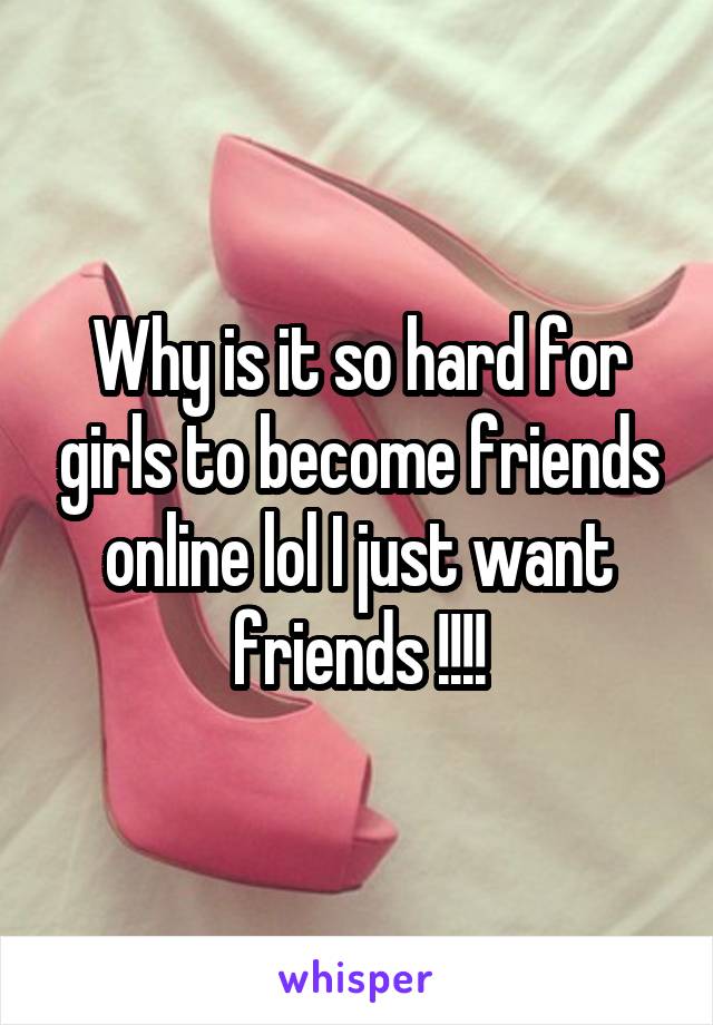 Why is it so hard for girls to become friends online lol I just want friends !!!!