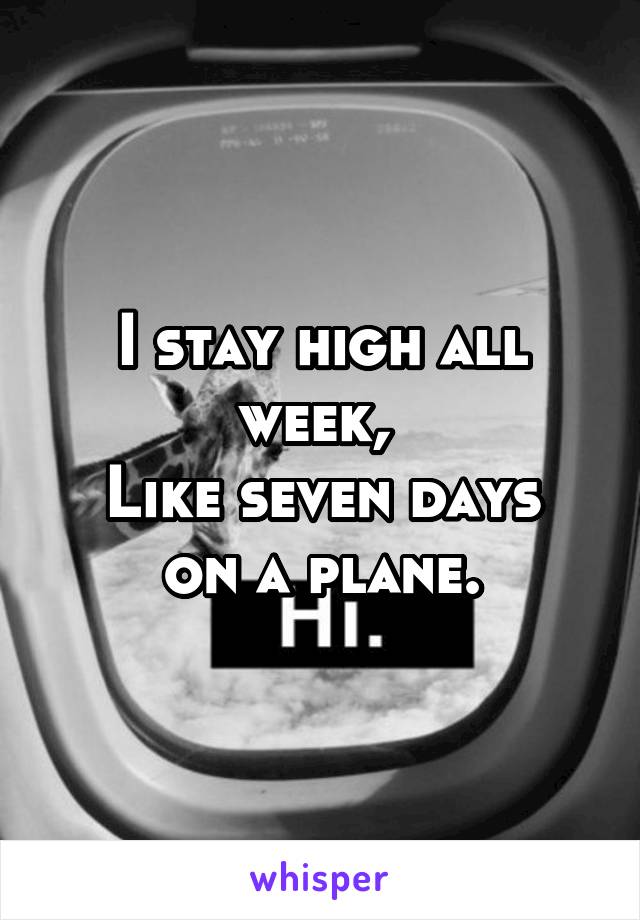 I stay high all week, 
Like seven days on a plane.