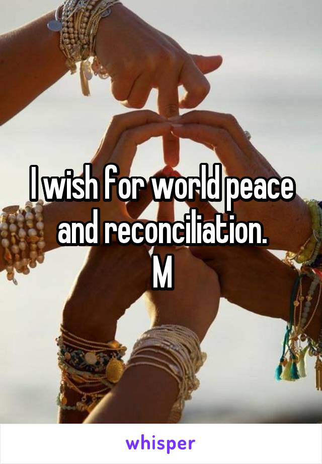 I wish for world peace and reconciliation.
M