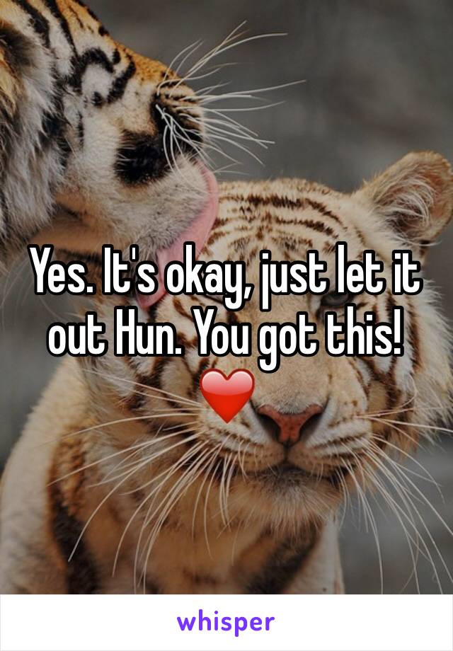 Yes. It's okay, just let it out Hun. You got this! ❤️