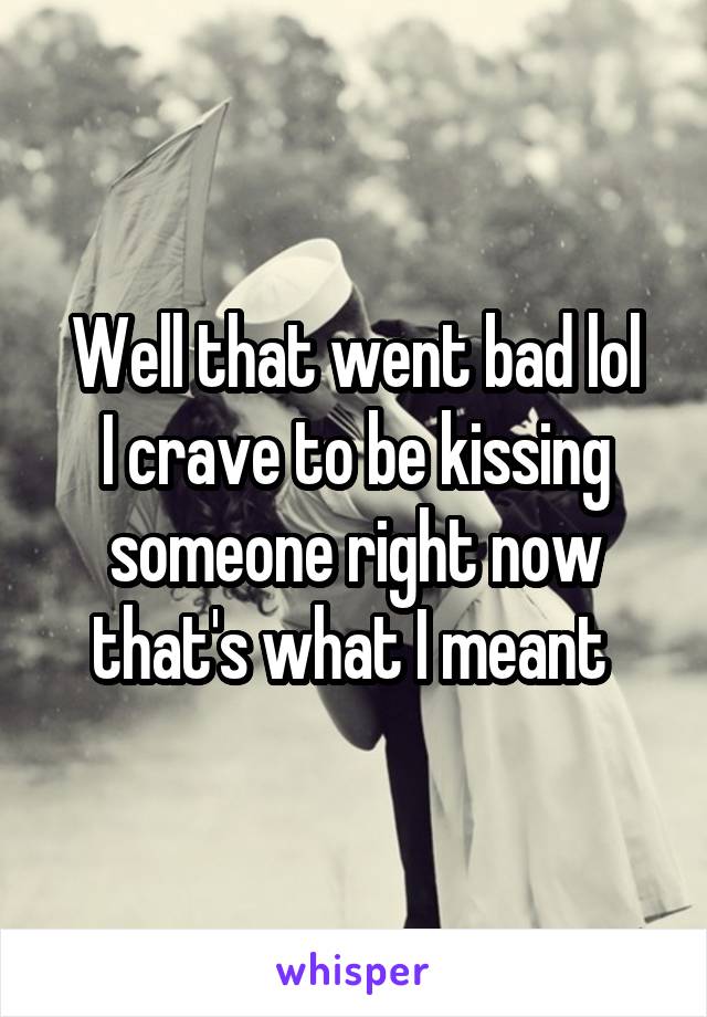 Well that went bad lol
I crave to be kissing someone right now that's what I meant 