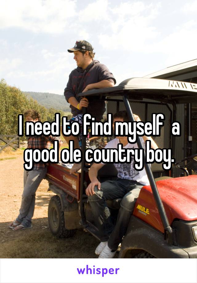 I need to find myself  a good ole country boy.