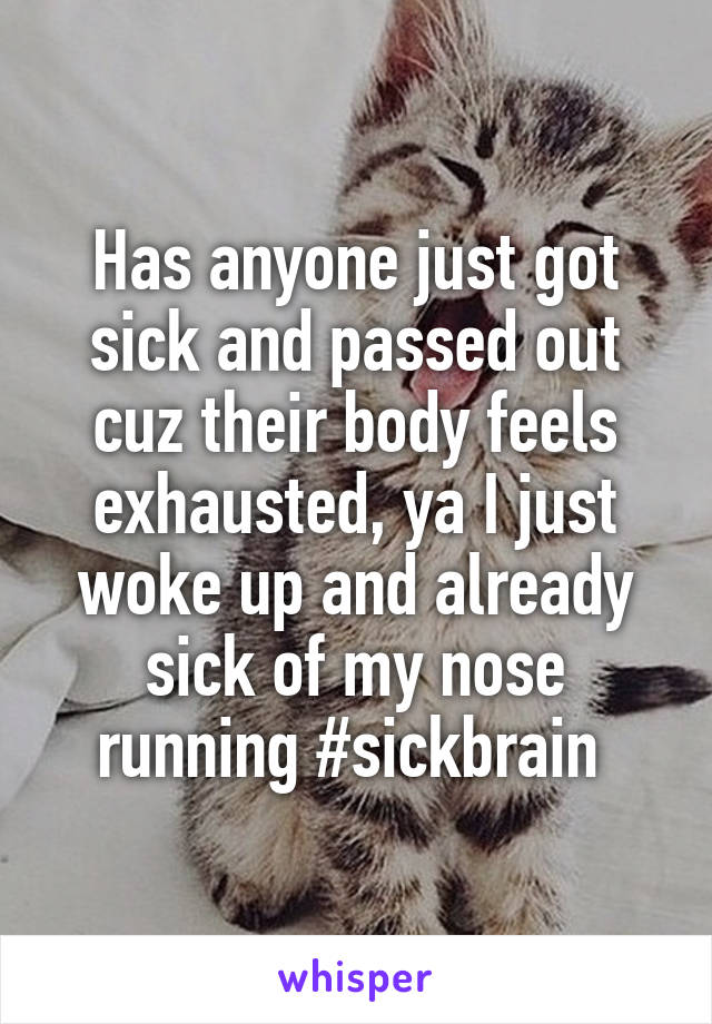 Has anyone just got sick and passed out cuz their body feels exhausted, ya I just woke up and already sick of my nose running #sickbrain 