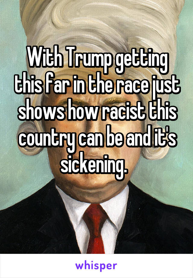 With Trump getting this far in the race just shows how racist this country can be and it's sickening.  

